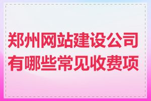 郑州网站建设公司有哪些常见收费项目