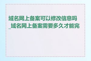 域名网上备案可以修改信息吗_域名网上备案需要多久才能完成