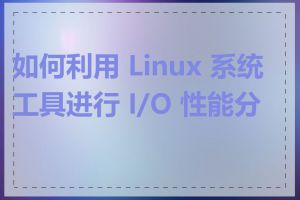 如何利用 Linux 系统工具进行 I/O 性能分析