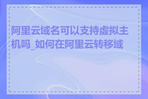 阿里云域名可以支持虚拟主机吗_如何在阿里云转移域名