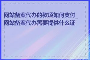 网站备案代办的款项如何支付_网站备案代办需要提供什么证件