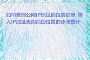 如何查询公网IP地址的位置信息_输入IP地址查询地理位置的步骤是什么