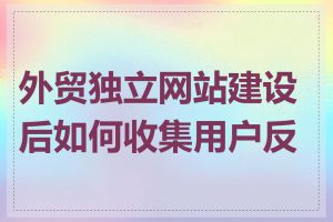 外贸独立网站建设后如何收集用户反馈