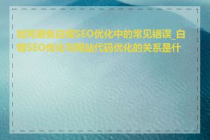 如何避免白帽SEO优化中的常见错误_白帽SEO优化与网站代码优化的关系是什么