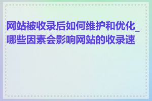 网站被收录后如何维护和优化_哪些因素会影响网站的收录速度