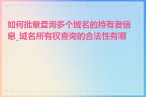 如何批量查询多个域名的持有者信息_域名所有权查询的合法性有哪些