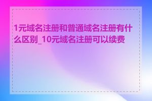 1元域名注册和普通域名注册有什么区别_10元域名注册可以续费吗