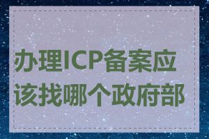 办理ICP备案应该找哪个政府部门