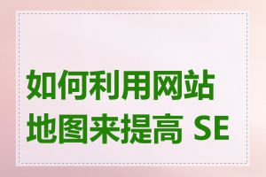 如何利用网站地图来提高 SEO