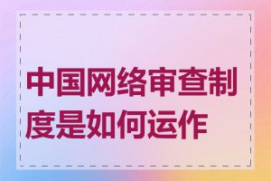 中国网络审查制度是如何运作的