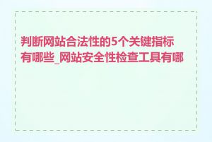 判断网站合法性的5个关键指标有哪些_网站安全性检查工具有哪些