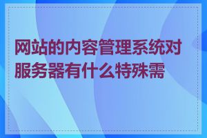 网站的内容管理系统对服务器有什么特殊需求