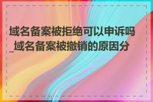 域名备案被拒绝可以申诉吗_域名备案被撤销的原因分析