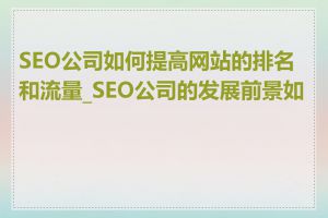 SEO公司如何提高网站的排名和流量_SEO公司的发展前景如何