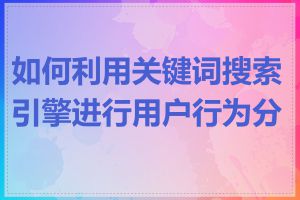 如何利用关键词搜索引擎进行用户行为分析