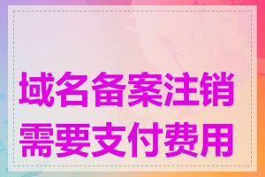 域名备案注销需要支付费用吗