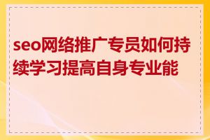 seo网络推广专员如何持续学习提高自身专业能力