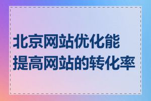 北京网站优化能提高网站的转化率吗