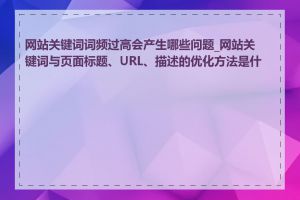 网站关键词词频过高会产生哪些问题_网站关键词与页面标题、URL、描述的优化方法是什么