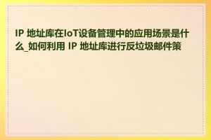 IP 地址库在IoT设备管理中的应用场景是什么_如何利用 IP 地址库进行反垃圾邮件策略