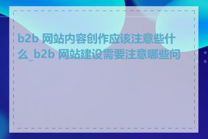 b2b 网站内容创作应该注意些什么_b2b 网站建设需要注意哪些问题