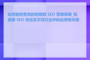 如何制定有效的短视频 SEO 营销策略_短视频 SEO 优化在不同行业中的应用有何差异