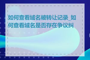 如何查看域名被转让记录_如何查看域名是否存在争议纠纷