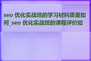 seo 优化实战班的学习材料质量如何_seo 优化实战班的课程评价如何