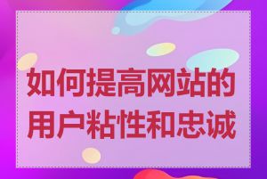 如何提高网站的用户粘性和忠诚度