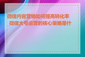 微信内容营销如何提高转化率_微信大号运营的核心策略是什么