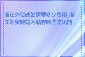 浙江外贸建站需要多少费用_浙江外贸建站网站有哪些常见问题