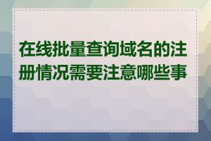 在线批量查询域名的注册情况需要注意哪些事项