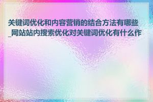 关键词优化和内容营销的结合方法有哪些_网站站内搜索优化对关键词优化有什么作用