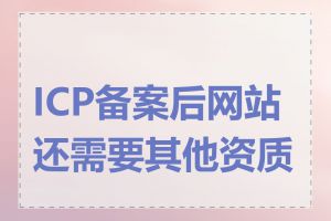 ICP备案后网站还需要其他资质吗