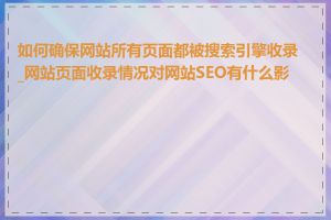 如何确保网站所有页面都被搜索引擎收录_网站页面收录情况对网站SEO有什么影响