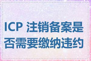 ICP 注销备案是否需要缴纳违约金