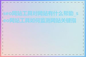 seo网站工具对网站有什么帮助_seo网站工具如何监测网站关键指标