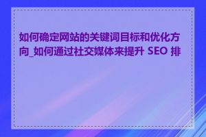 如何确定网站的关键词目标和优化方向_如何通过社交媒体来提升 SEO 排名