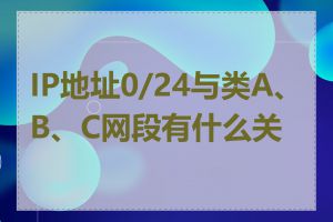 IP地址0/24与类A、B、C网段有什么关系