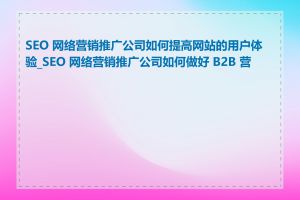 SEO 网络营销推广公司如何提高网站的用户体验_SEO 网络营销推广公司如何做好 B2B 营销