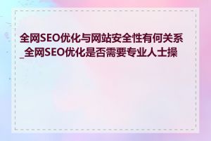 全网SEO优化与网站安全性有何关系_全网SEO优化是否需要专业人士操作