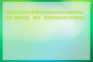 网站优化过程中需要注意哪些常见的关键词优化陷阱_网站标题、描述、标签等如何进行关键词优化