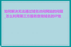 如何解决无法通过域名访问网站的问题_怎么利用第三方服务查询域名的IP地址