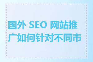 国外 SEO 网站推广如何针对不同市场