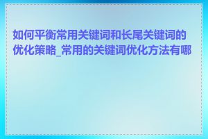 如何平衡常用关键词和长尾关键词的优化策略_常用的关键词优化方法有哪些