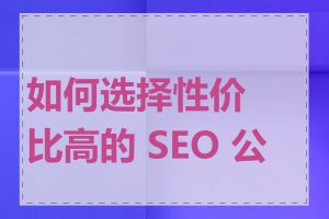 如何选择性价比高的 SEO 公司