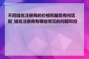 不同域名注册商的价格和服务有何区别_域名注册商有哪些常见的问题和投诉