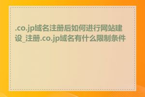 .co.jp域名注册后如何进行网站建设_注册.co.jp域名有什么限制条件吗