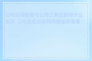 公司官网备案与公司工商注册有什么关系_公司改名后官网需要重新备案吗