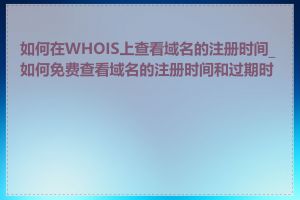 如何在WHOIS上查看域名的注册时间_如何免费查看域名的注册时间和过期时间